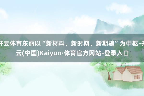 开云体育东丽以“新材料、新时期、新期骗”为中枢-开云(中国)Kaiyun·体育官方网站-登录入口