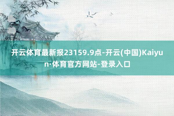 开云体育最新报23159.9点-开云(中国)Kaiyun·体育官方网站-登录入口