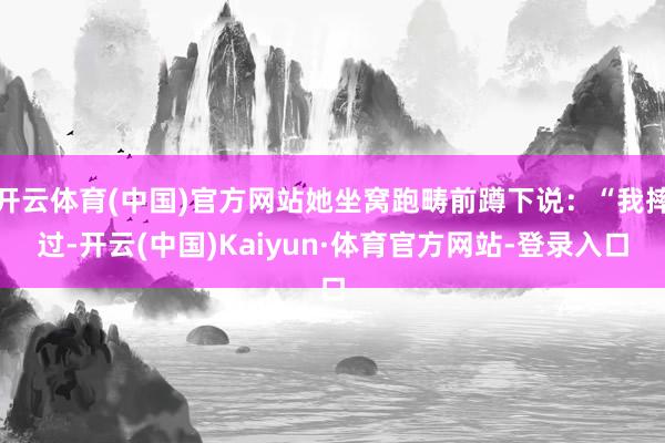 开云体育(中国)官方网站她坐窝跑畴前蹲下说：“我摔过-开云(中国)Kaiyun·体育官方网站-登录入口
