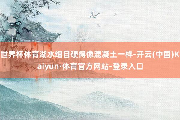 世界杯体育湖水细目硬得像混凝土一样-开云(中国)Kaiyun·体育官方网站-登录入口