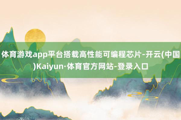 体育游戏app平台搭载高性能可编程芯片-开云(中国)Kaiyun·体育官方网站-登录入口