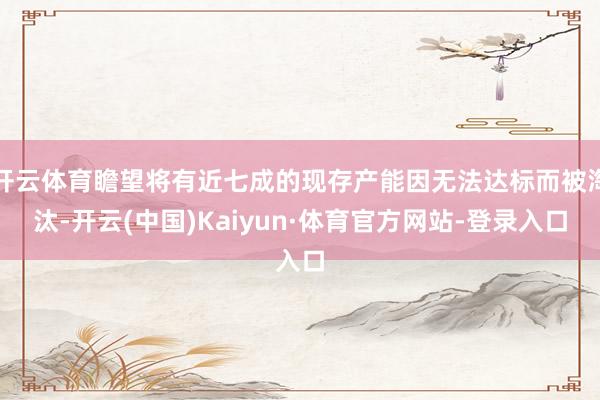 开云体育瞻望将有近七成的现存产能因无法达标而被淘汰-开云(中国)Kaiyun·体育官方网站-登录入口