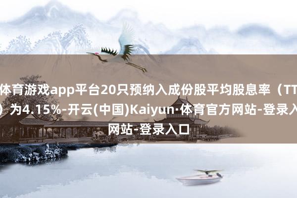 体育游戏app平台20只预纳入成份股平均股息率（TTM）为4.15%-开云(中国)Kaiyun·体育官方网站-登录入口