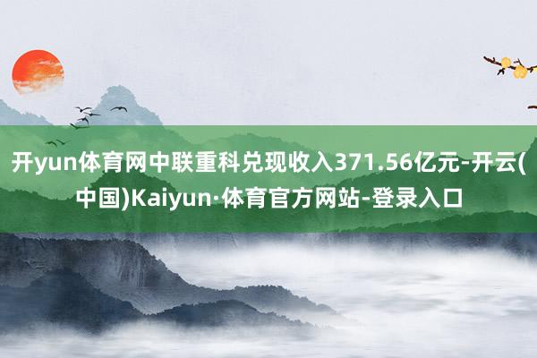 开yun体育网中联重科兑现收入371.56亿元-开云(中国)Kaiyun·体育官方网站-登录入口