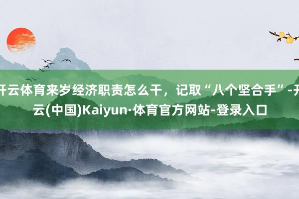开云体育来岁经济职责怎么干，记取“八个坚合手”-开云(中国)Kaiyun·体育官方网站-登录入口