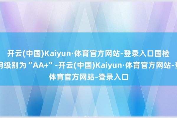 开云(中国)Kaiyun·体育官方网站-登录入口国检转债信用级别为“AA+”-开云(中国)Kaiyun·体育官方网站-登录入口