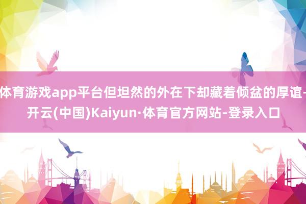 体育游戏app平台但坦然的外在下却藏着倾盆的厚谊-开云(中国)Kaiyun·体育官方网站-登录入口