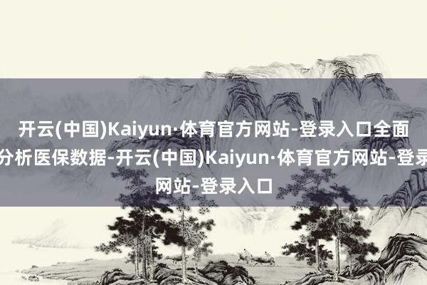 开云(中国)Kaiyun·体育官方网站-登录入口全面梳理分析医保数据-开云(中国)Kaiyun·体育官方网站-登录入口