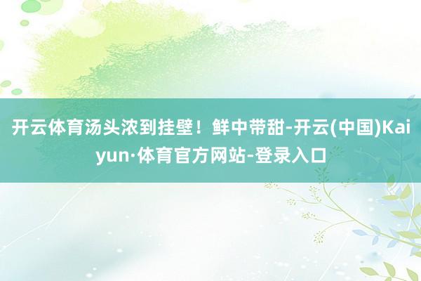 开云体育汤头浓到挂壁！鲜中带甜-开云(中国)Kaiyun·体育官方网站-登录入口