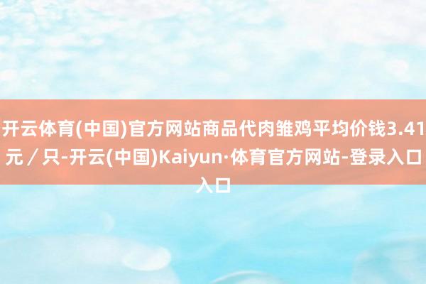 开云体育(中国)官方网站商品代肉雏鸡平均价钱3.41元／只-开云(中国)Kaiyun·体育官方网站-登录入口