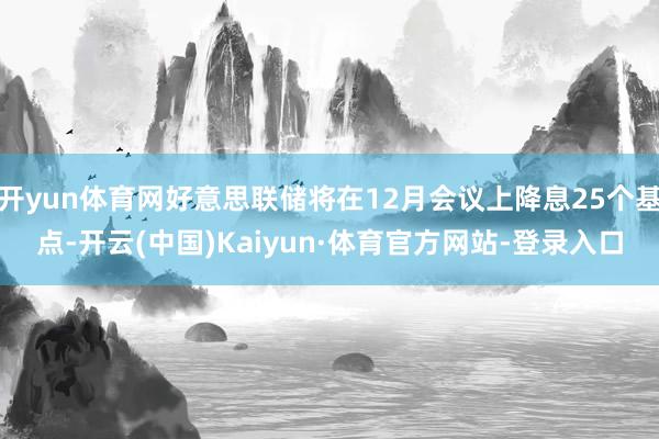 开yun体育网好意思联储将在12月会议上降息25个基点-开云(中国)Kaiyun·体育官方网站-登录入口