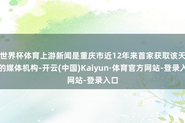 世界杯体育上游新闻是重庆市近12年来首家获取该天赋的媒体机构-开云(中国)Kaiyun·体育官方网站-登录入口