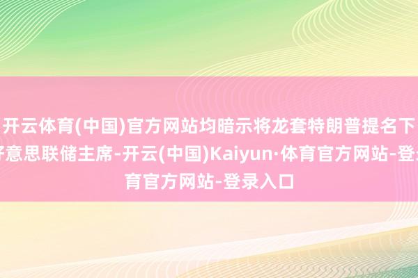 开云体育(中国)官方网站均暗示将龙套特朗普提名下一任好意思联储主席-开云(中国)Kaiyun·体育官方网站-登录入口