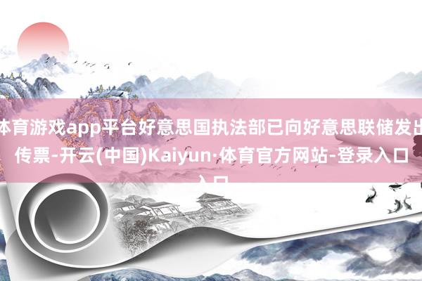 体育游戏app平台好意思国执法部已向好意思联储发出传票-开云(中国)Kaiyun·体育官方网站-登录入口
