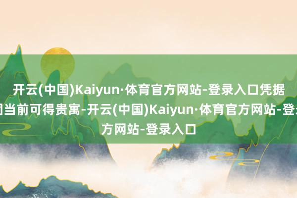 开云(中国)Kaiyun·体育官方网站-登录入口凭据本集团当前可得贵寓-开云(中国)Kaiyun·体育官方网站-登录入口