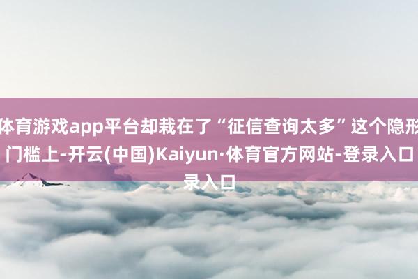 体育游戏app平台却栽在了“征信查询太多”这个隐形门槛上-开云(中国)Kaiyun·体育官方网站-登录入口