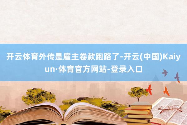 开云体育外传是雇主卷款跑路了-开云(中国)Kaiyun·体育官方网站-登录入口