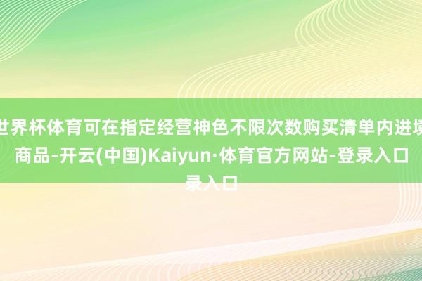世界杯体育可在指定经营神色不限次数购买清单内进境商品-开云(中国)Kaiyun·体育官方网站-登录入口
