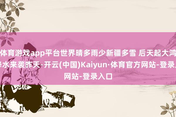 体育游戏app平台世界晴多雨少新疆多雪 后天起大鸿沟降水来袭昨天-开云(中国)Kaiyun·体育官方网站-登录入口